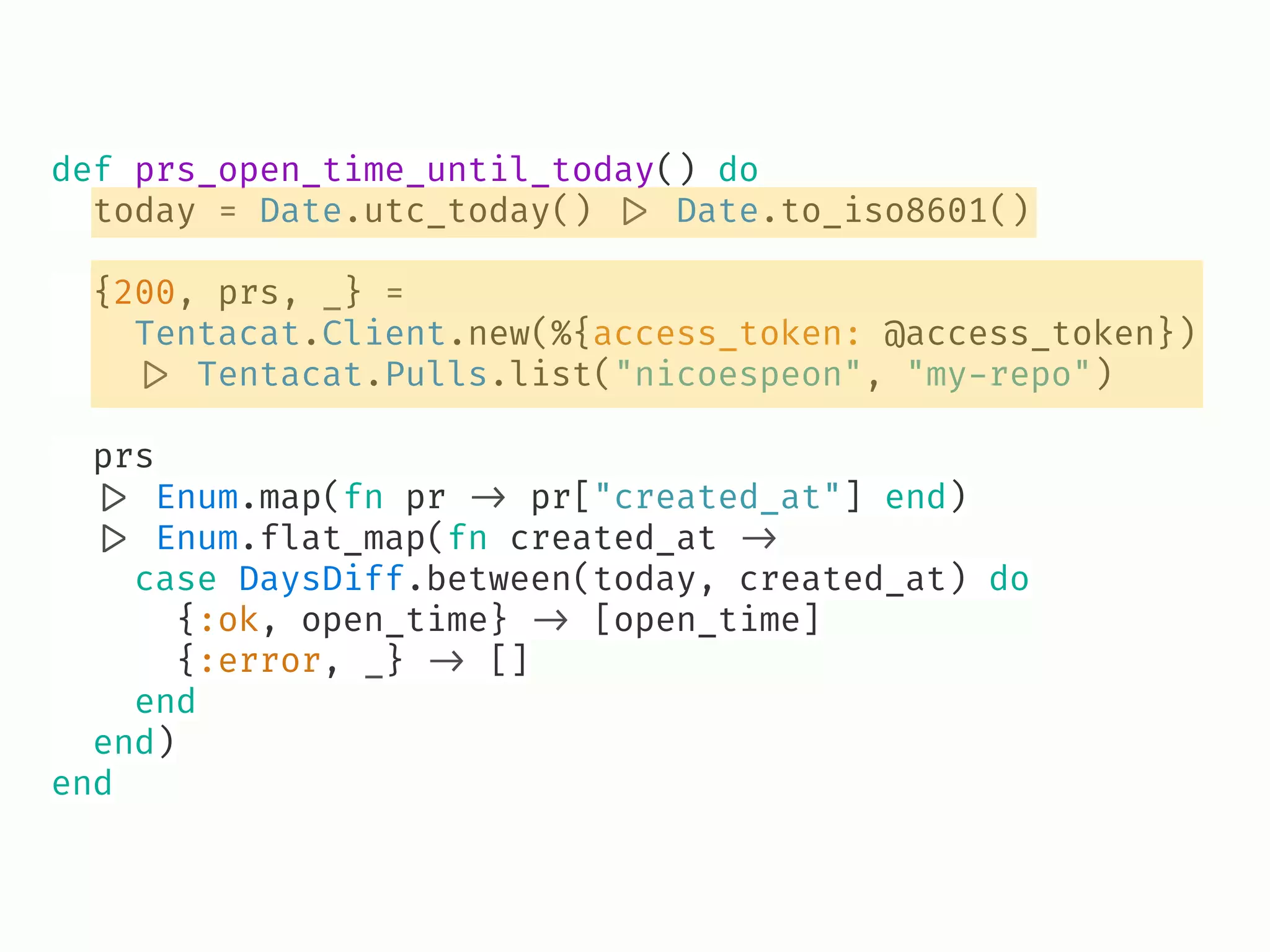 def prs_open_time_until_today() do
today = Date.utc_today() !|> Date.to_iso8601()
{200, prs, _} =
Tentacat.Client.new(%{access_token: @access_token})
!|> Tentacat.Pulls.list("nicoespeon", "my-repo")
prs
!|> Enum.map(fn pr !-> pr["created_at"] end)
!|> Enum.flat_map(fn created_at !->
case DaysDiff.between(today, created_at) do
{:ok, open_time} !-> [open_time]
{:error, _} !-> []
end
end)
end
 