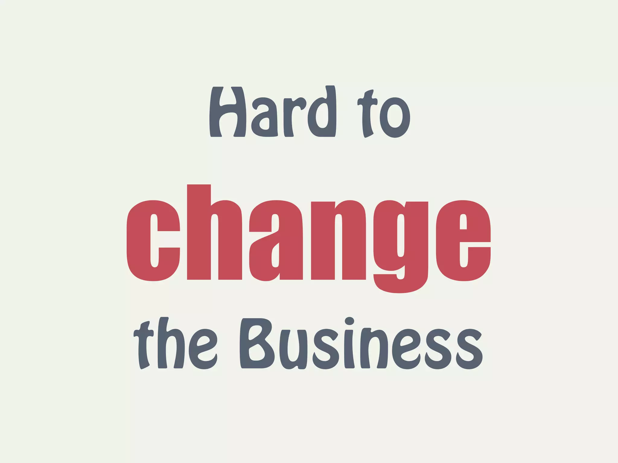 Hard to  
change 
the Business
 