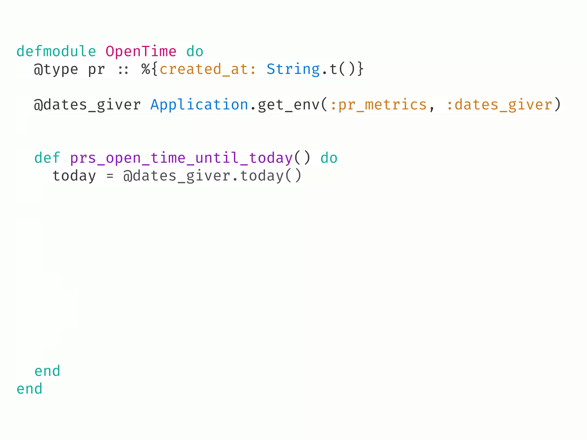 defmodule OpenTime do
@type pr !:: %{created_at: String.t()}
@dates_giver Application.get_env(:pr_metrics, :dates_giver)
def prs_open_time_until_today() do
today = @dates_giver.today()
end
end
 