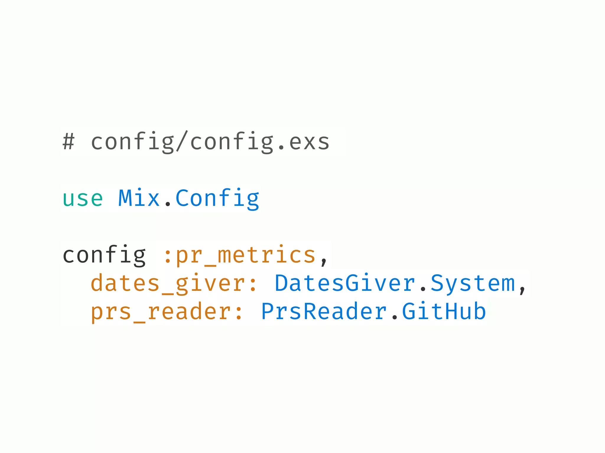 # config/config.exs
use Mix.Config
config :pr_metrics,
dates_giver: DatesGiver.System,
prs_reader: PrsReader.GitHub
 