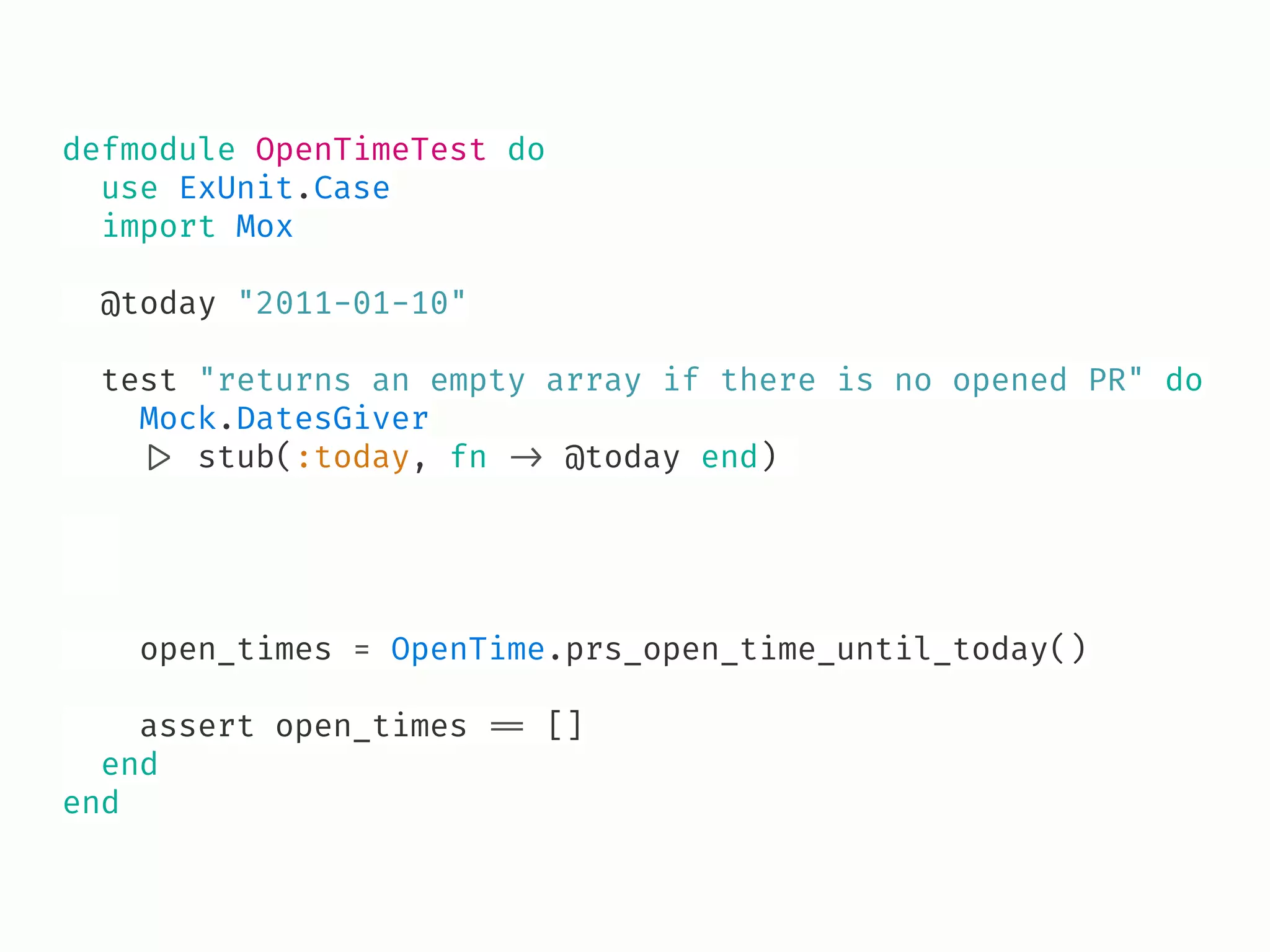 defmodule OpenTimeTest do
use ExUnit.Case
import Mox
@today "2011-01-10"
test "returns an empty array if there is no opened PR" do
Mock.DatesGiver
!|> stub(:today, fn !-> @today end)
open_times = OpenTime.prs_open_time_until_today()
assert open_times !== []
end
end
 