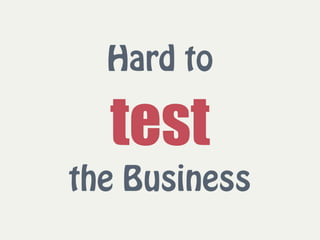 Hard to  
test 
the Business
 