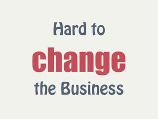 Hard to  
change 
the Business
 