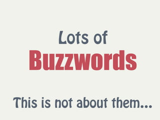 Lots of
Buzzwords
This is not about them…
 