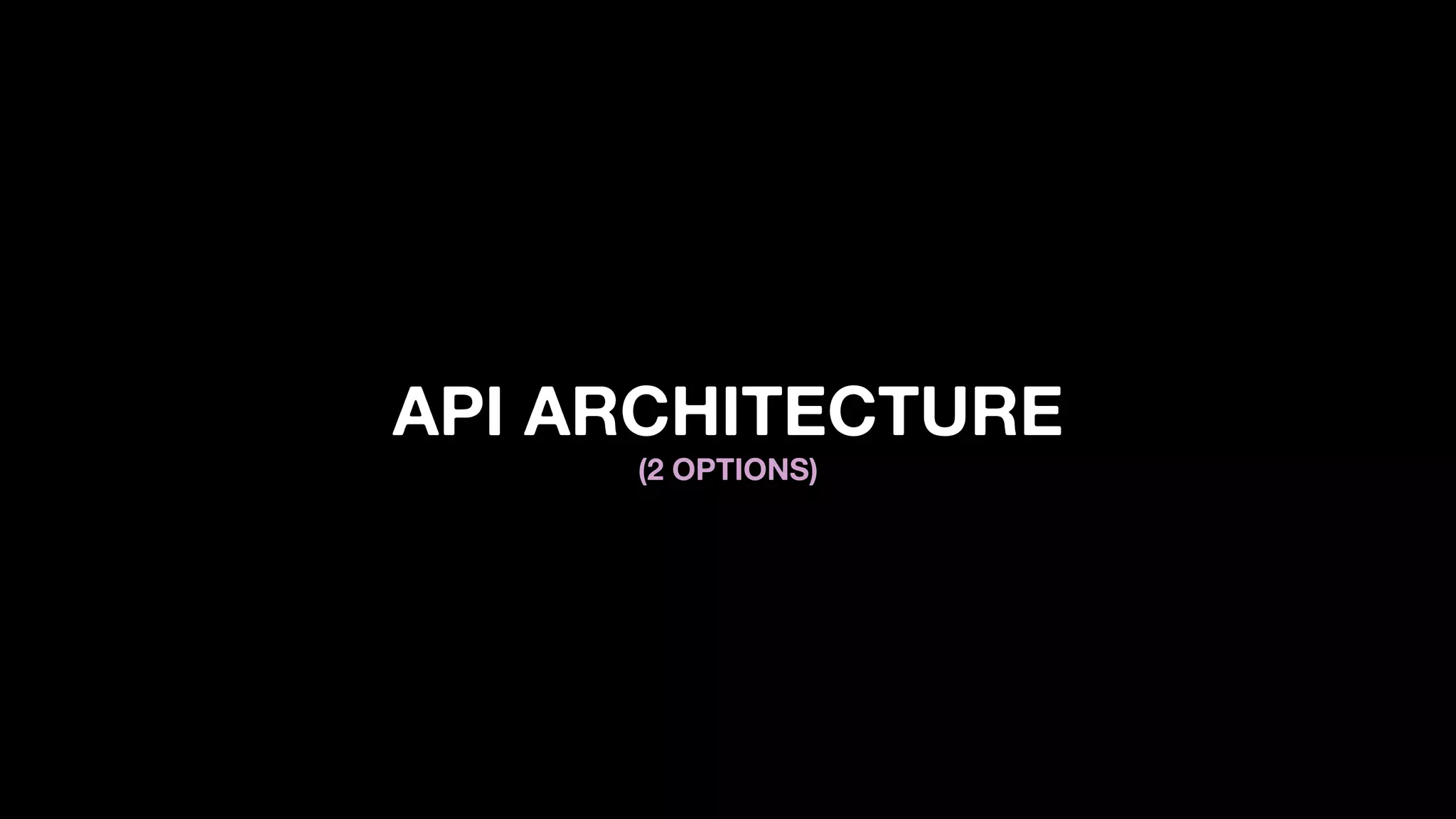 API ARCHITECTURE
(2 OPTIONS)
 