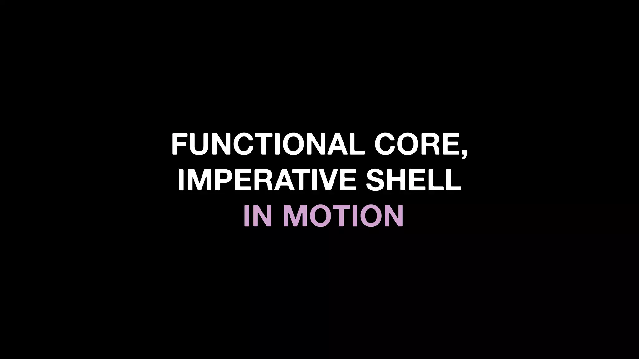 FUNCTIONAL CORE,
IMPERATIVE SHELL
IN MOTION
 