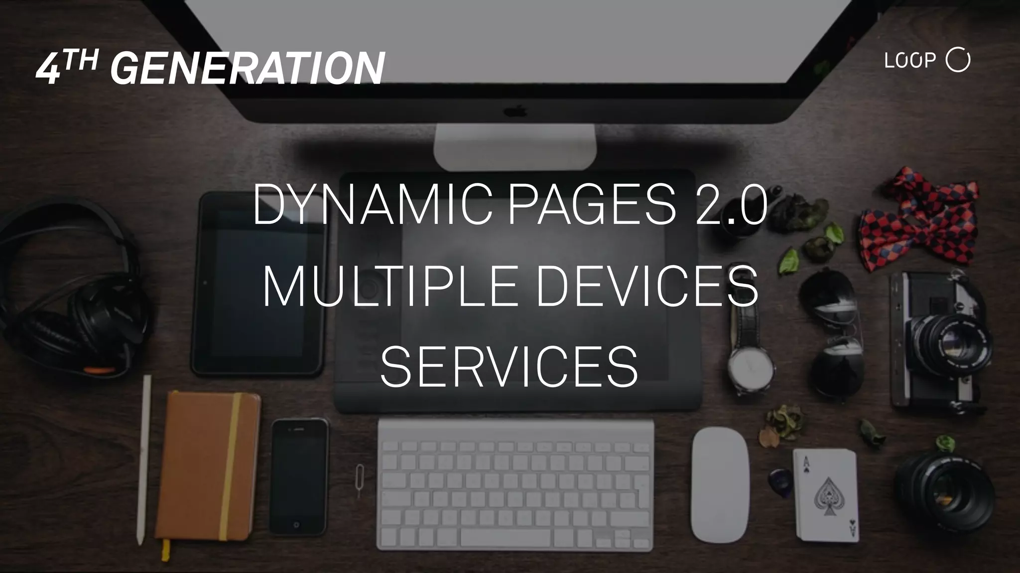 4TH GENERATION
DYNAMIC PAGES 2.0
MULTIPLE DEVICES
SERVICES
 
