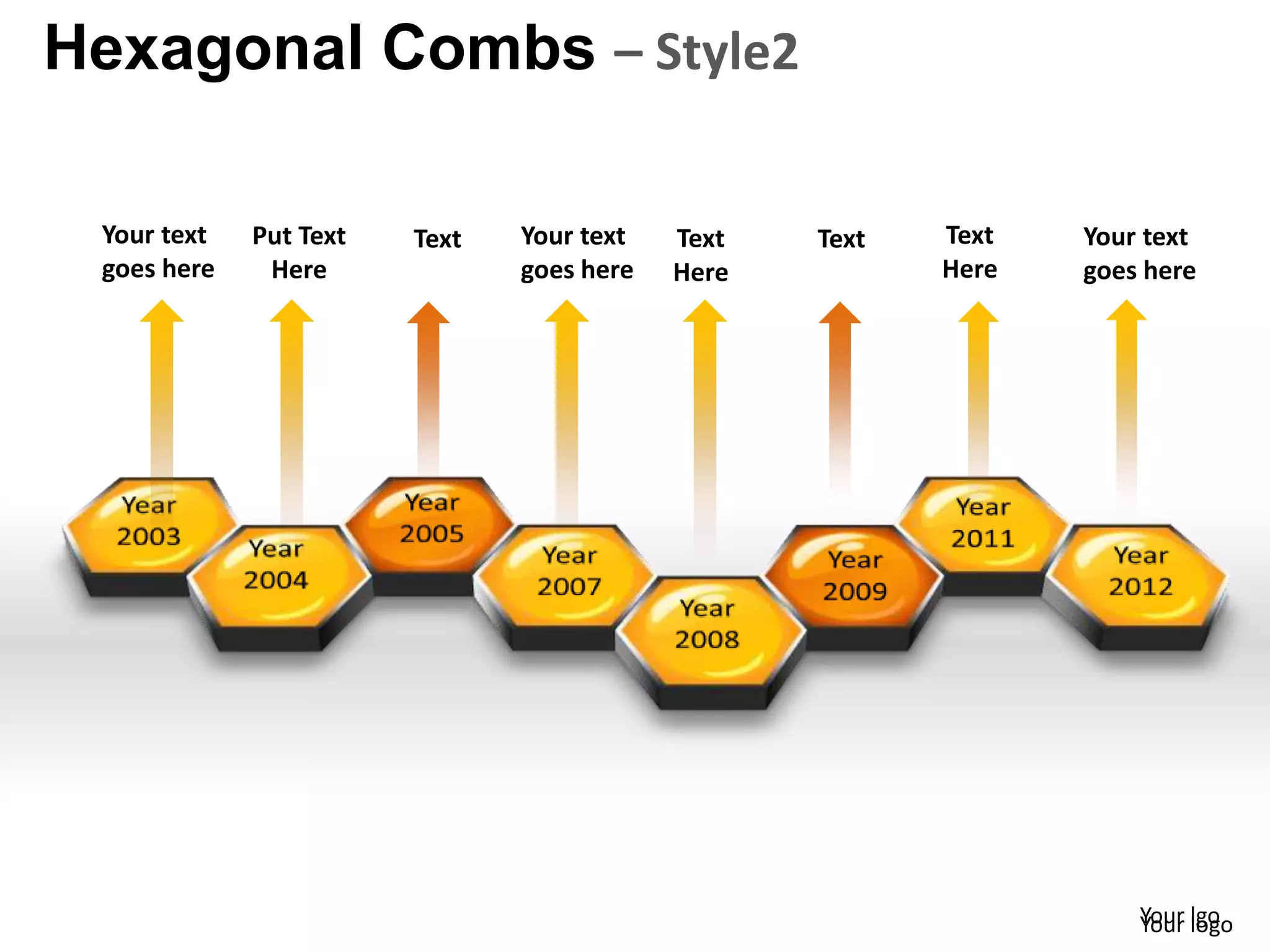 Hexagonal Combs – Style2

 Your text   Put Text   Text   Your text   Text   Text   Text   Your text
 goes here    Here             goes here   Here          Here   goes here




                                                                    Your logo
                                                                    Your lgo
 