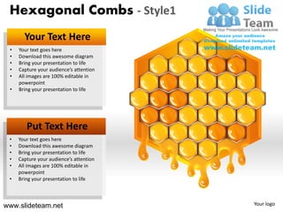 Hexagonal Combs - Style1
       Your Text Here
 •   Your text goes here
 •   Download this awesome diagram
 •   Bring your presentation to life
 •   Capture your audience’s attention
 •   All images are 100% editable in
     powerpoint
 •   Bring your presentation to life




        Put Text Here
 •   Your text goes here
 •   Download this awesome diagram
 •   Bring your presentation to life
 •   Capture your audience’s attention
 •   All images are 100% editable in
     powerpoint
 •   Bring your presentation to life



www.slideteam.net                        Your logo
 