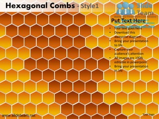 Hexagonal Combs - Style1
                                Put Text Here
                            •    Your text goes here
                            •    Download this
                                 awesome diagram
                            •    Bring your presentation
                                 to life
                            •    Capture your
                                 audience’s attention
                            •    All images are 100%
                                 editable in powerpoint
                            •    Bring your presentation
                                 to life




www.slideteam.net                                   Your logo
 