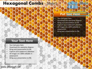 Hexagonal Combs - Style1

                                                   Put Text Here
                                            •   Your text goes here
                                            •   Download this awesome diagram
                                            •   Bring your presentation to life
                                            •   Capture your audience’s attention
                                            •   All images are 100% editable in
                                                powerpoint
                                            •   Bring your presentation to life




          Your Text Here
    •   Your text goes here
    •   Download this awesome diagram
    •   Bring your presentation to life
    •   Capture your audience’s attention
    •   All images are 100% editable in
        powerpoint
    •   Bring your presentation to life




www.slideteam.net                                                                   Your logo
 