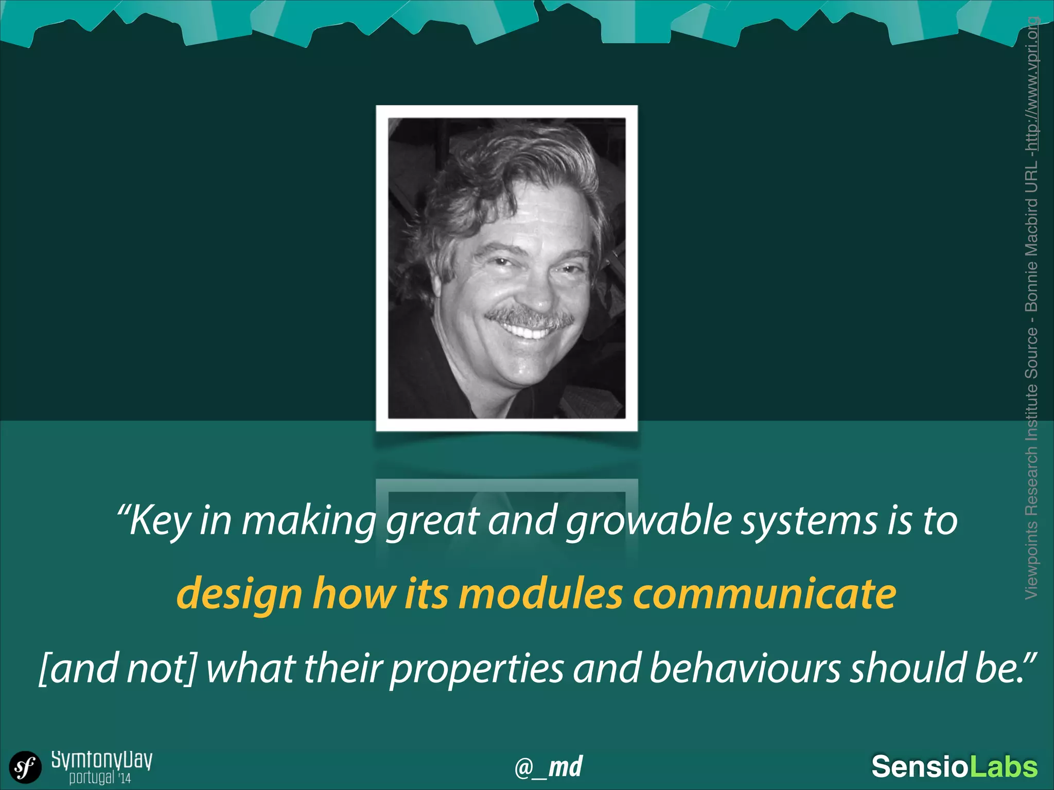 @_md SensioLabs
“Key in making great and growable systems is to 
 
design how its modules communicate  
 
[and not] what their properties and behaviours should be.”
ViewpointsResearchInstituteSource-BonnieMacbirdURL-http://www.vpri.org
 