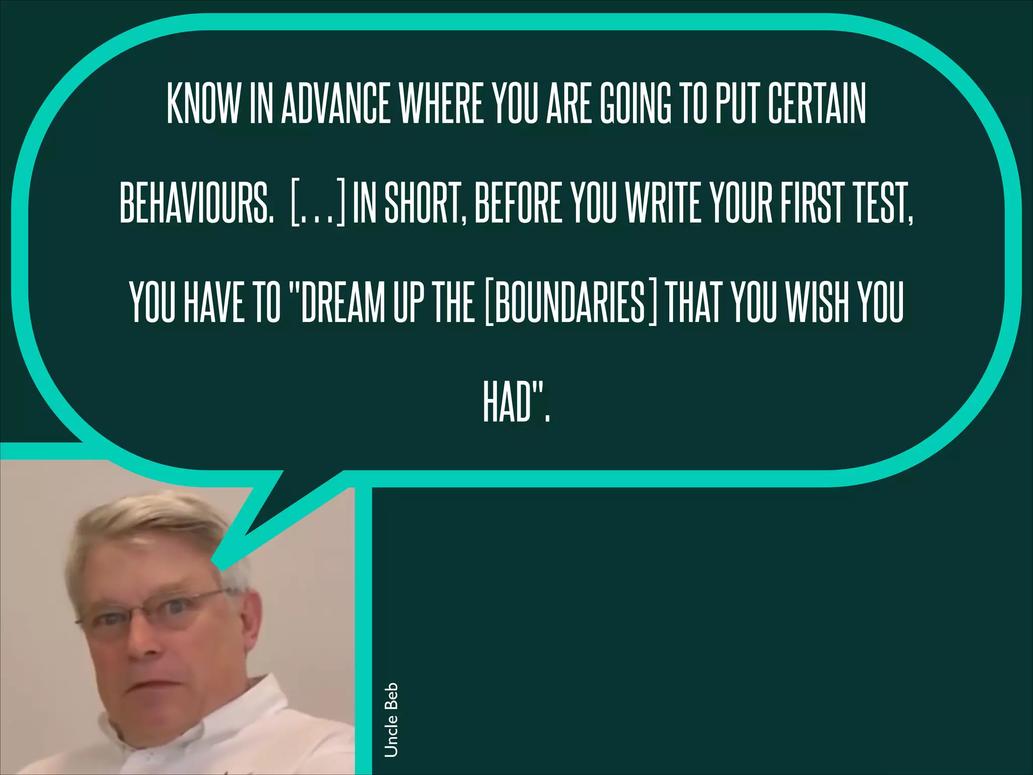 KNOWINADVANCEWHEREYOUAREGOINGTOPUTCERTAIN
BEHAVIOURS. […]INSHORT,BEFOREYOUWRITEYOURFIRSTTEST,
YOUHAVETO"DREAMUPTHE[BOUNDARIES]THATYOUWISHYOU
HAD".UncleBeb
 