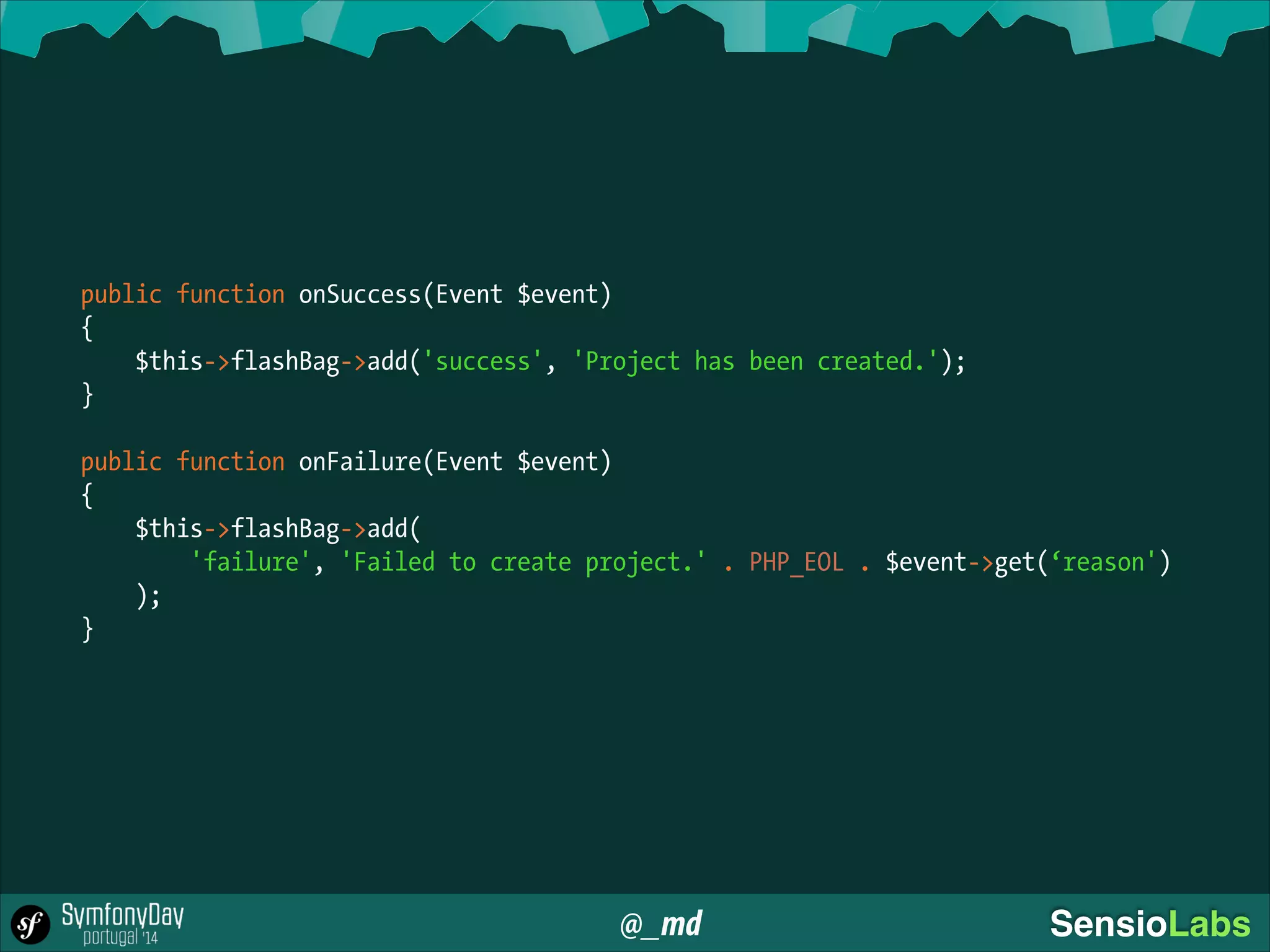 @_md SensioLabs
public function onSuccess(Event $event)
{
$this->flashBag->add('success', 'Project has been created.');
}
!
public function onFailure(Event $event)
{
$this->flashBag->add(
'failure', 'Failed to create project.' . PHP_EOL . $event->get(‘reason')
);
}
 