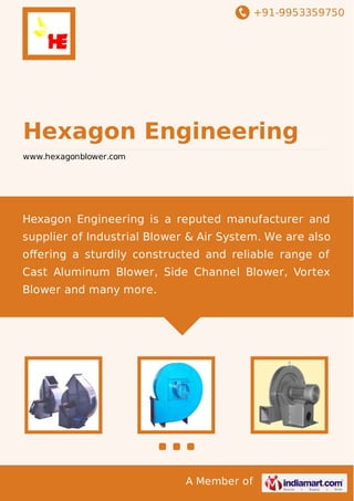 +91-9953359750
A Member of
Hexagon Engineering
www.hexagonblower.com
Hexagon Engineering is a reputed manufacturer and
supplier of Industrial Blower & Air System. We are also
oﬀering a sturdily constructed and reliable range of
Cast Aluminum Blower, Side Channel Blower, Vortex
Blower and many more.
 