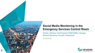 Social Media Monitoring in the
Emergency Services Control Room
25. April 2018
Harald J. Behnke, Chief Engineer PS&S EMEA, Hexagon
Richard Stronkman, Founder, PublicSonar
 