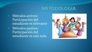 • Métodos activos:
Participación del
estudiante es relevante
• Métodos pasivos:
Participación del
estudiante es casi nula
 