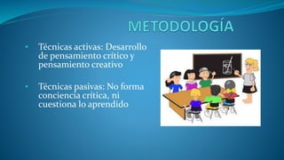 • Técnicas activas: Desarrollo
de pensamiento crítico y
pensamiento creativo
• Técnicas pasivas: No forma
conciencia crítica, ni
cuestiona lo aprendido
 