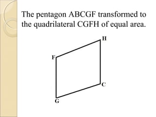 The pentagon ABCGF transformed to
the quadrilateral CGFH of equal area.