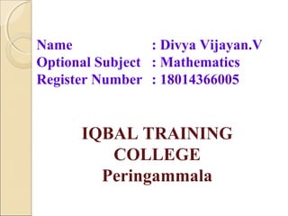 Name : Divya Vijayan.V
Optional Subject : Mathematics
Register Number : 18014366005
IQBAL TRAINING
COLLEGE
Peringammala