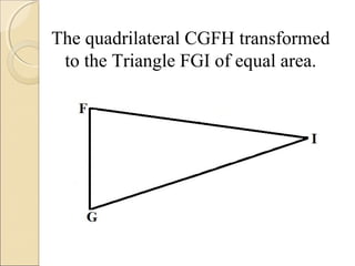 The quadrilateral CGFH transformed
to the Triangle FGI of equal area.