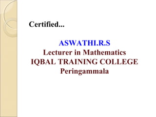 Certified...
ASWATHI.R.S
Lecturer in Mathematics
IQBAL TRAINING COLLEGE
Peringammala