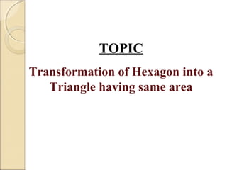 TOPIC
Transformation of Hexagon into a
Triangle having same area