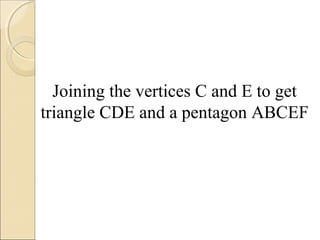 Joining the vertices C and E to get
triangle CDE and a pentagon ABCEF
