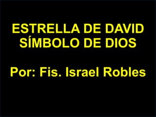 ESTRELLA DE DAVID
SÍMBOLO DE DIOS
Por: Fis. Israel Robles
 