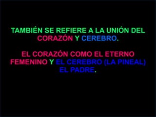 TAMBIÉN SE REFIERE A LA UNIÓN DEL
CORAZÓN Y CEREBRO.
EL CORAZÓN COMO EL ETERNO
FEMENINO Y EL CEREBRO (LA PINEAL)
EL PADRE.
 