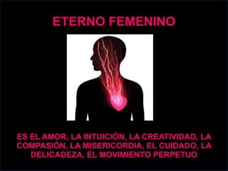 ETERNO FEMENINO
ES EL AMOR, LA INTUICIÓN, LA CREATIVIDAD, LA
COMPASIÓN, LA MISERICORDIA, EL CUIDADO, LA
DELICADEZA, EL MOVIMIENTO PERPETUO
 