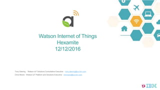 Watson Internet of Things
Hexamite
12/12/2016
Tony Deering - Watson IoT Solutions Consultative Executive - tony.deering@us.ibm.com
Chris Moore - Watson IoT Platform and Solutions Executive - chrmoore@us.ibm.com
 