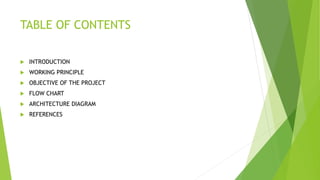 TABLE OF CONTENTS
 INTRODUCTION
 WORKING PRINCIPLE
 OBJECTIVE OF THE PROJECT
 FLOW CHART
 ARCHITECTURE DIAGRAM
 REFERENCES
 