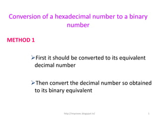 Conversion of a hexadecimal number to a binary
                    number

METHOD 1

       First it should be converted to its equivalent
        decimal number

       Then convert the decimal number so obtained
        to its binary equivalent


                    http://improvec.blogspot.in/         1
 
