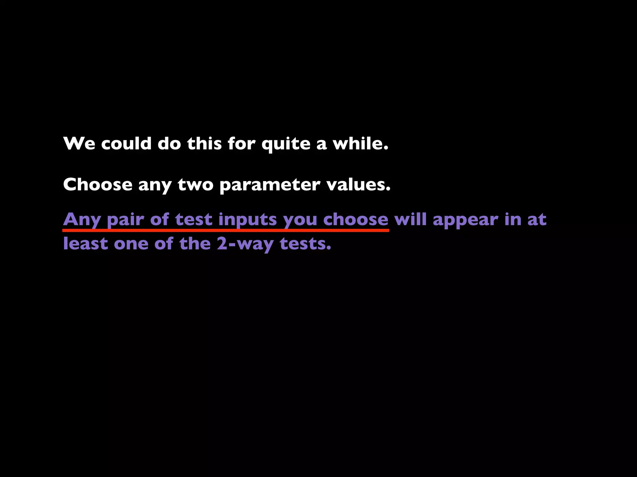 We could do this for quite a while.
Choose any two parameter values.
Any pair of test inputs you choose will appear in at
least one of the 2-way tests.

 