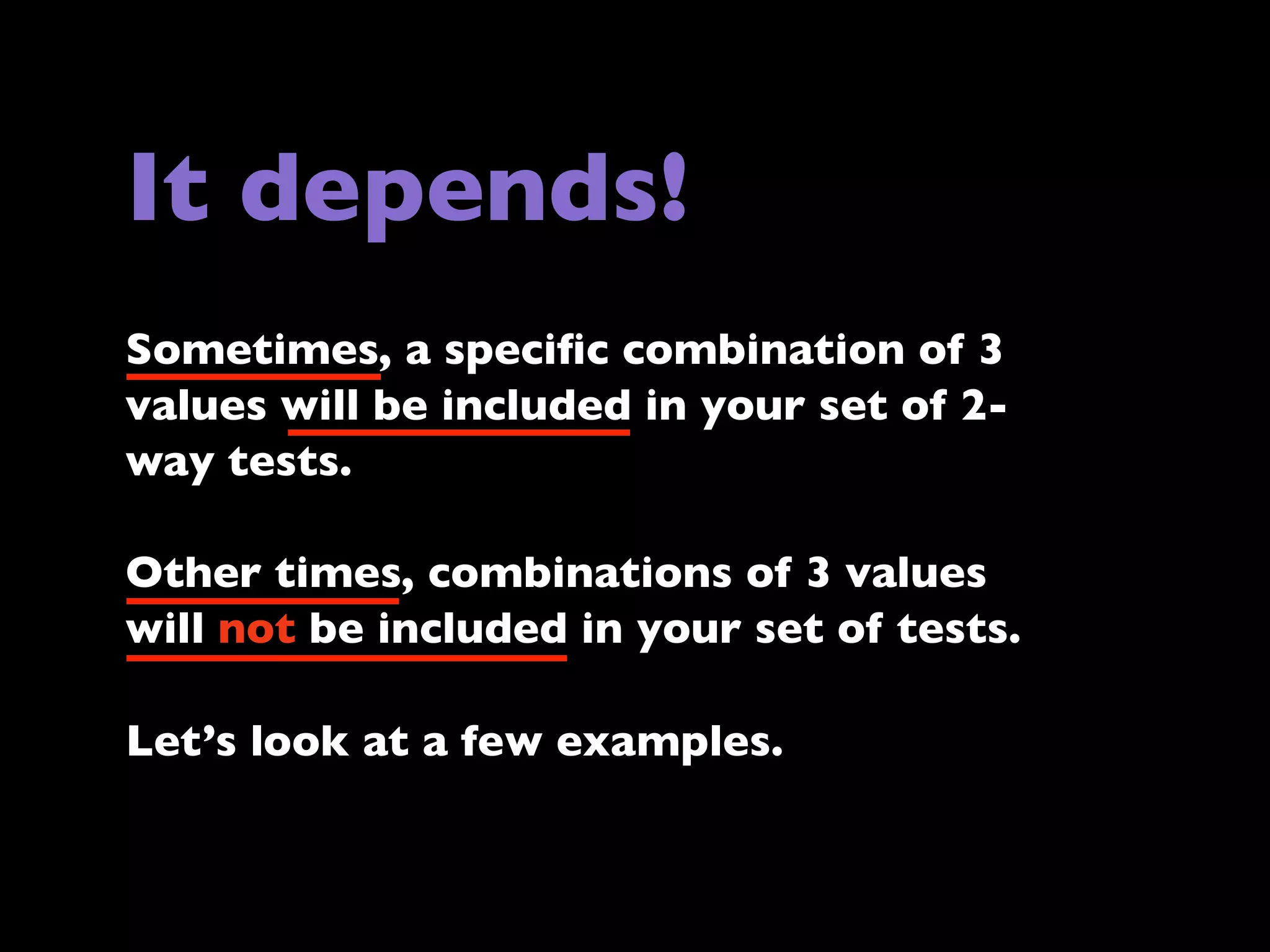 It depends!
Sometimes, a speciﬁc combination of 3
values will be included in your set of 2way tests.
Other times, combinations of 3 values
will not be included in your set of tests.
Let’s look at a few examples.

 