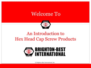 Welcome To
An Introduction to
Hex Head Cap Screw Products
© Brighton-Best International, Inc.
 
