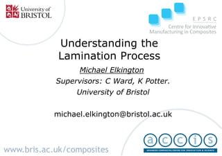 www.bris.ac.uk/composites
Michael Elkington
Supervisors: C Ward, K Potter.
University of Bristol
michael.elkington@bristol.ac.uk
Understanding the
Lamination Process
 