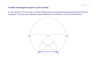 polígonos 4. Con centro en O e raio ata o vértice A debuxamos a circunferencia que estará circunscrita ao hexágono. Os arcos que trazamos antes determinan os vértices C e D na circunferencia. Trazado do hexágono regular a partir do lado.  