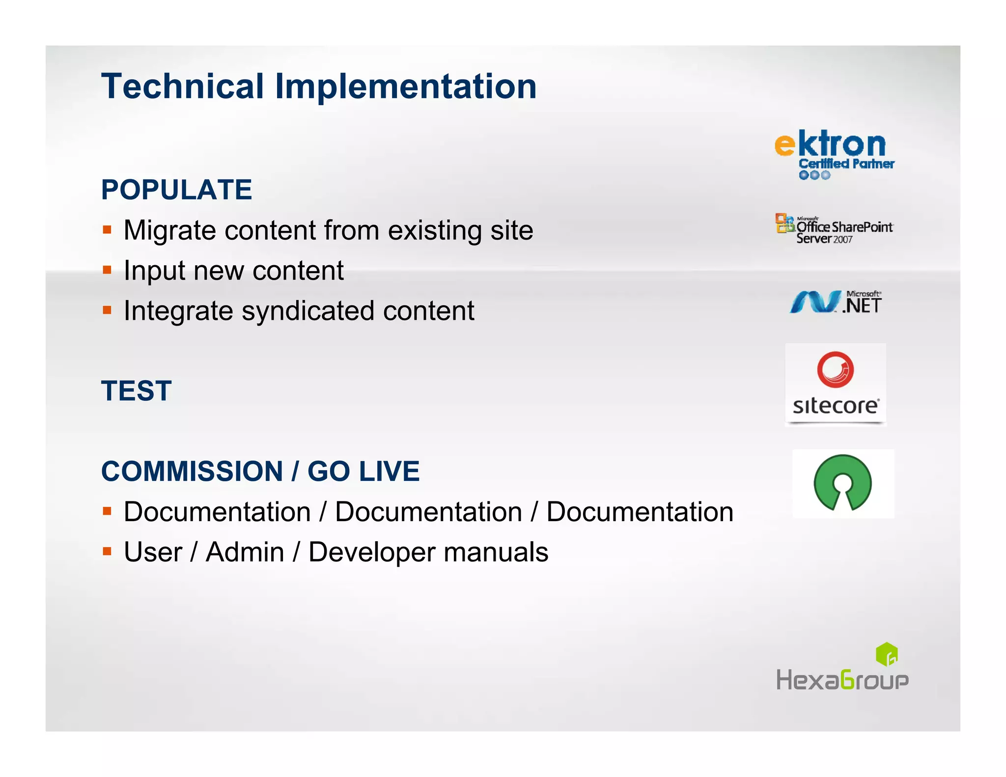Technical Implementation

POPULATE
 Migrate content from existing site
 Input new content
 Integrate syndicated content

TEST

COMMISSION / GO LIVE
 Documentation / Documentation / Documentation
 User / Admin / Developer manuals
 