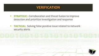  STRATEGIC: Corroboration and threat fusion to improve
detection and prioritize investigation and response
 TACTICAL: Solving false positive issue related to network
security alerts
VERIFICATION
 