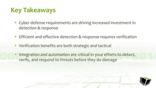 Key Takeaways
 Cyber defense requirements are driving increased investment in
detection & response
 Efficient and effective detection & response requires verification
 Verification benefits are both strategic and tactical
 Integration and automation are critical in your efforts to detect,
verify, and respond to threats before they do damage
 