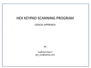 HEX KEYPAD SCANNING PROGRAM
LOGICAL APPROACH
By
Sudheera Rao Y
spn_rao@yahoo.com
1
 