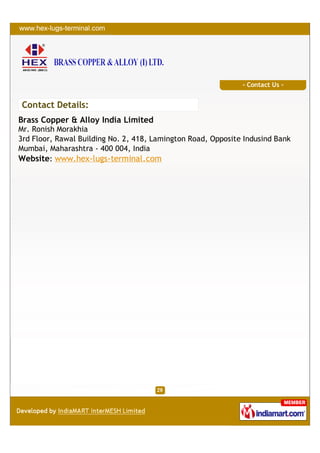 - Contact Us -


Contact Details:
Brass Copper & Alloy India Limited
Mr. Ronish Morakhia
3rd Floor, Rawal Building No. 2, 418, Lamington Road, Opposite Indusind Bank
Mumbai, Maharashtra - 400 004, India
Website: www.hex-lugs-terminal.com
 
