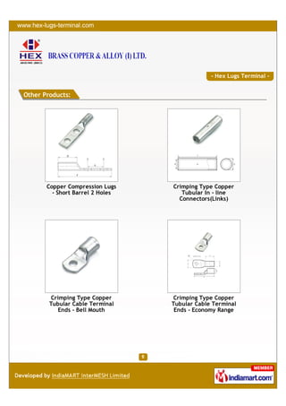 - Hex Lugs Terminal -


Other Products:




       Copper Compression Lugs    Crimping Type Copper
         - Short Barrel 2 Holes      Tubular In - line
                                    Connectors(Links)




        Crimping Type Copper      Crimping Type Copper
        Tubular Cable Terminal    Tubular Cable Terminal
           Ends - Bell Mouth       Ends - Economy Range
 