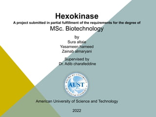 Hexokinase
A project submitted in partial fulfillment of the requirements for the degree of
MSc. Biotechnology
by
Sura altaie
Yasameen hameed
Zainab almaryani
Supervised by
Dr. Adib charafeddine
American University of Science and Technology
2022
 