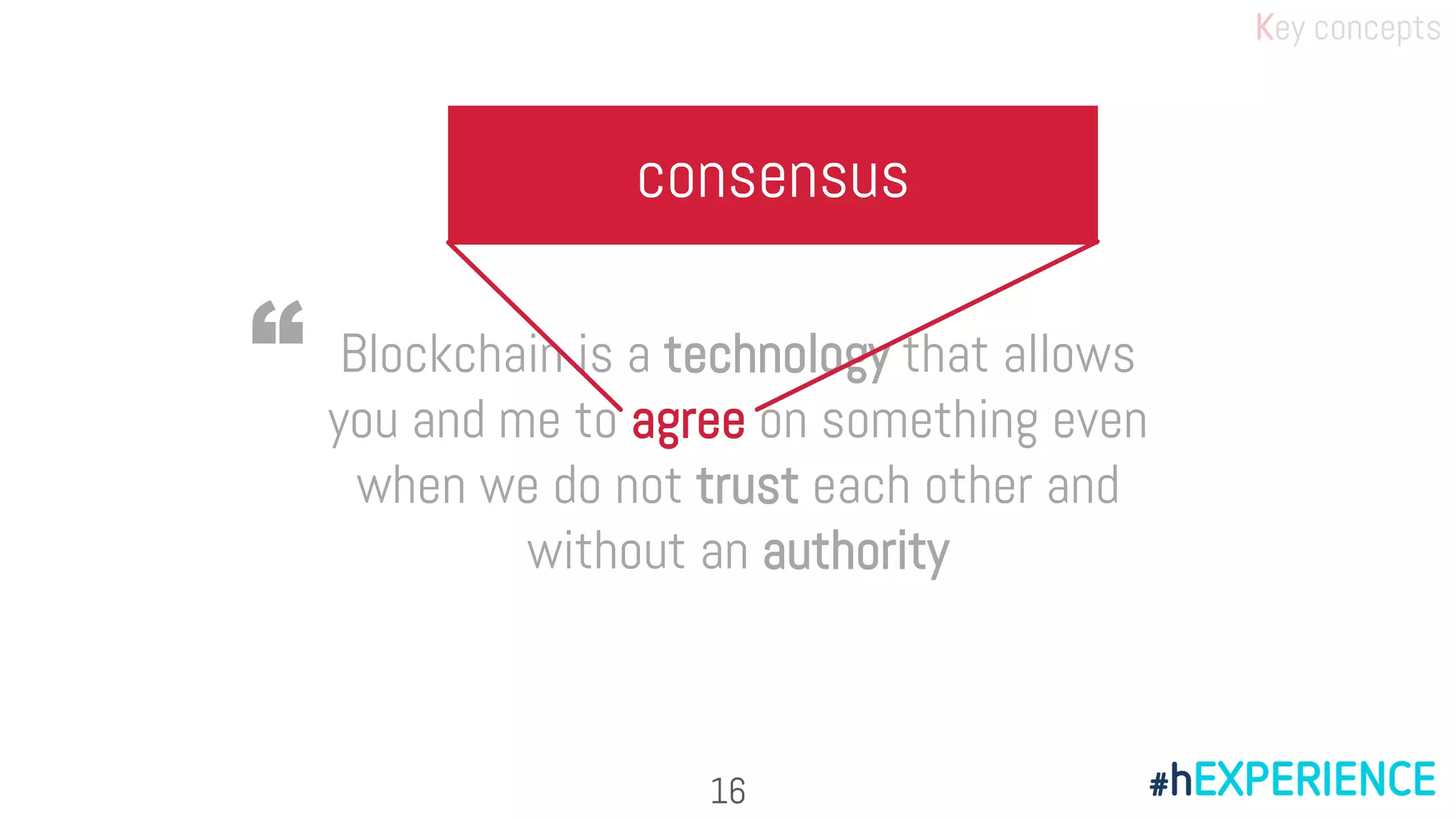 Blockchain is a technology that allows
you and me to agree on something even
when we do not trust each other and
without an authority
“
consensus
Key concepts
16
 