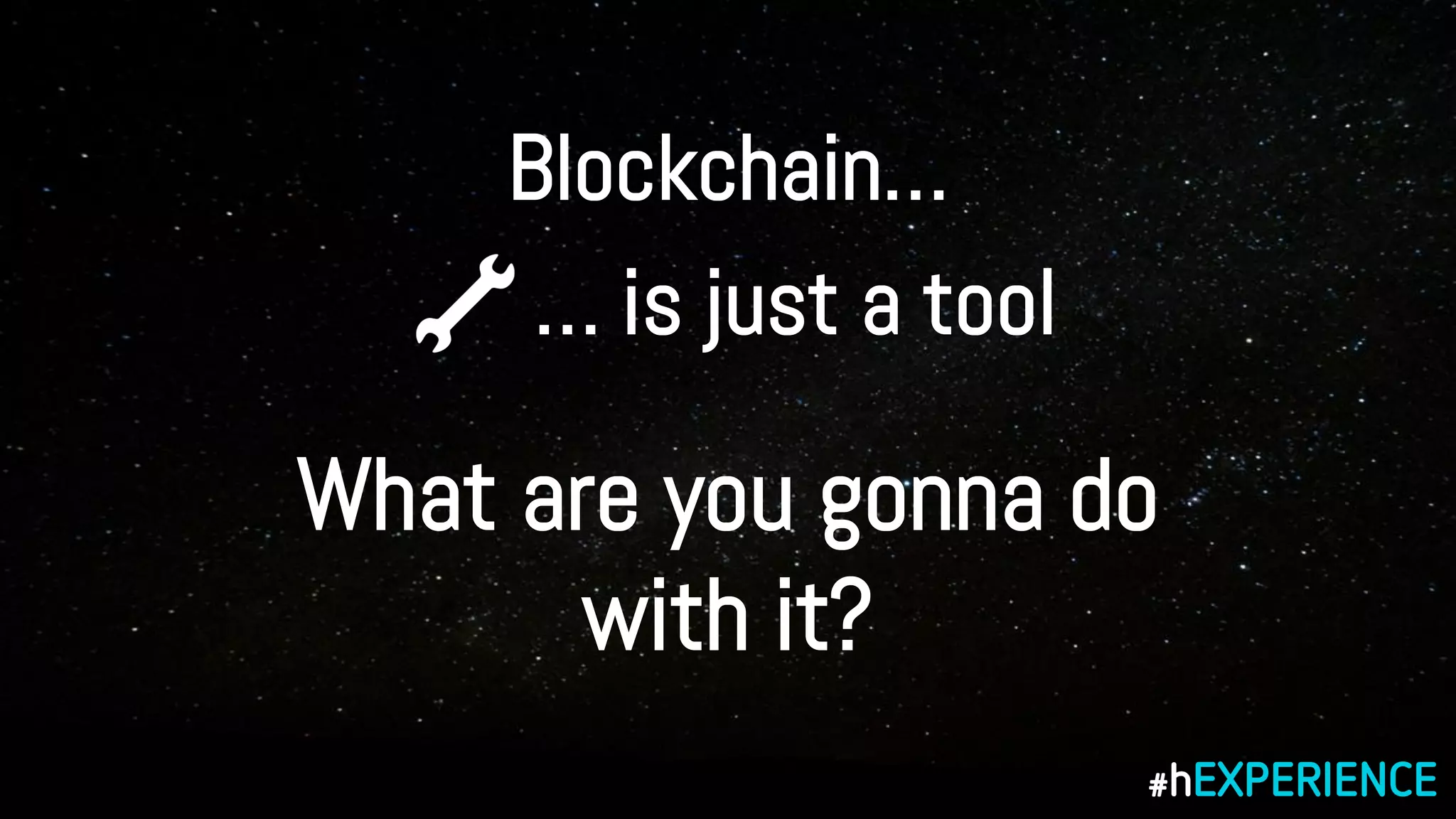 Blockchain…
… is just a tool
What are you gonna do
with it?
 