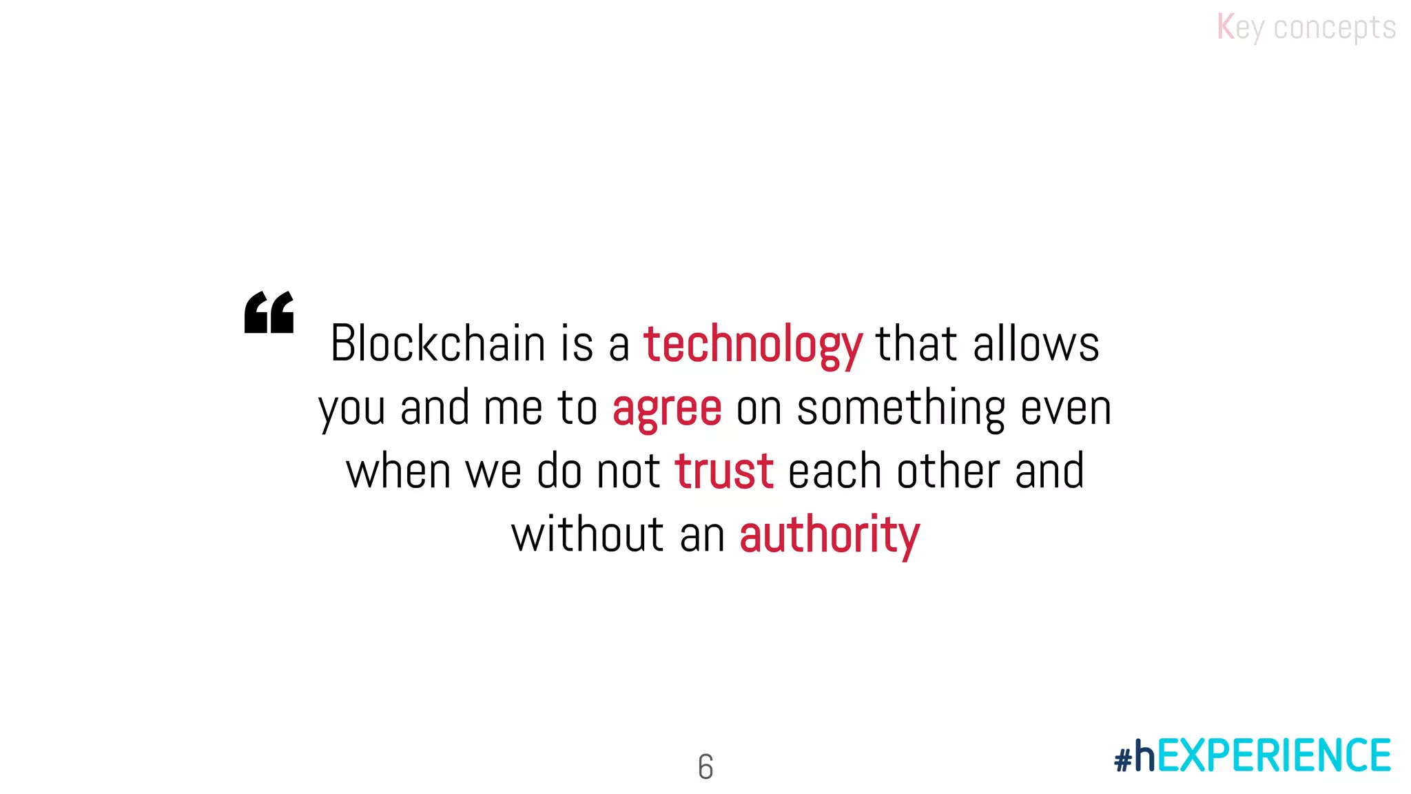 Blockchain is a technology that allows
you and me to agree on something even
when we do not trust each other and
without an authority
“
Key concepts
6
 