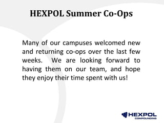 HEXPOL Summer Co-Ops
Many of our campuses welcomed new
and returning co-ops over the last few
weeks. We are looking forward to
having them on our team, and hope
they enjoy their time spent with us!
 